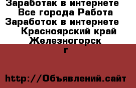 Заработак в интернете   - Все города Работа » Заработок в интернете   . Красноярский край,Железногорск г.